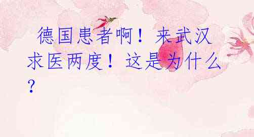 德国患者啊!来武汉求医两度!这是为什么?