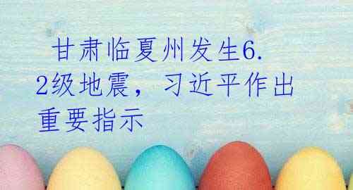 甘肃临夏州发生6.2级地震,习近平作出重要指示