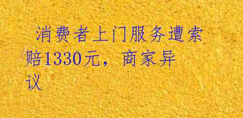  消费者上门服务遭索赔1330元，商家异议 