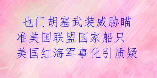 也门胡塞武装威胁瞄准美国联盟国家船只 美国红海军事化引质疑