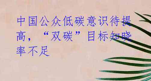 中国公众低碳意识待提高,“双碳”目标知晓率不足