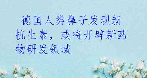 德国人类鼻子发现新抗生素,或将开辟新药物研发领域