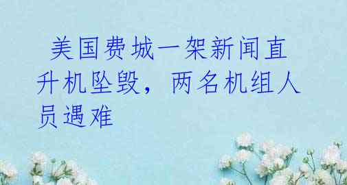 美国费城一架新闻直升机坠毁,两名机组人员遇难