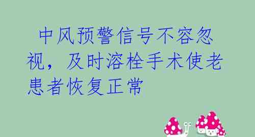 中风预警信号不容忽视,及时溶栓手术使老患者恢复正常
