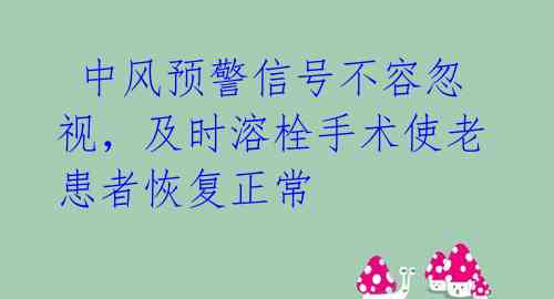  中风预警信号不容忽视，及时溶栓手术使老患者恢复正常 