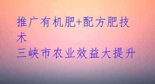推广有机肥+配方肥技术 三峡市农业效益大提升