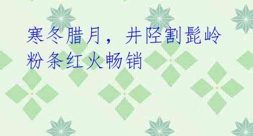 寒冬腊月,井陉割髭岭粉条红火畅销