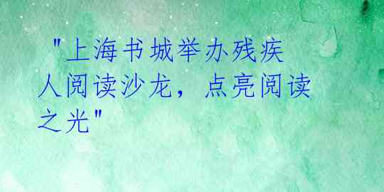"上海书城举办残疾人阅读沙龙,点亮阅读之光"