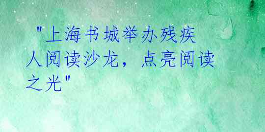  "上海书城举办残疾人阅读沙龙，点亮阅读之光" 