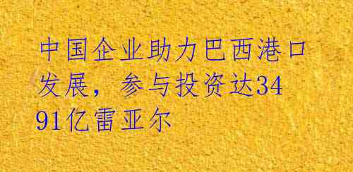 中国企业助力巴西港口发展，参与投资达3491亿雷亚尔 