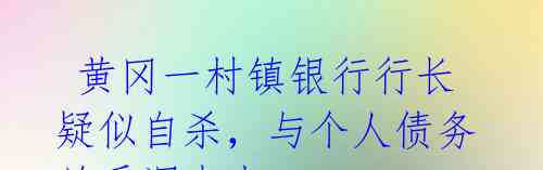 黄冈一村镇银行行长疑似自杀,与个人债务关系调查中