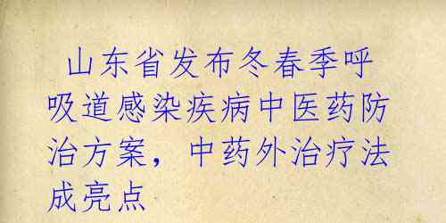 山东省发布冬春季呼吸道感染疾病中医药防治方案,中药外治疗法成亮点