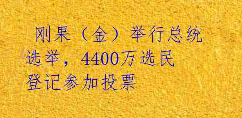 刚果(金)举行总统选举,4400万选民登记参加投票