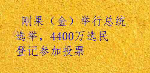  刚果（金）举行总统选举，4400万选民登记参加投票 