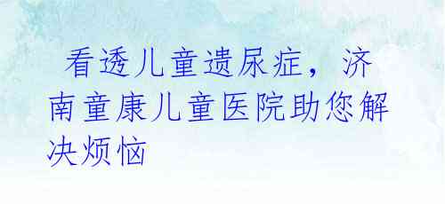 看透儿童遗尿症,济南童康儿童医院助您解决烦恼