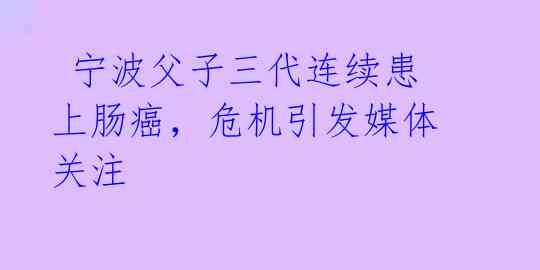 宁波父子三代连续患上肠癌,危机引发媒体关注