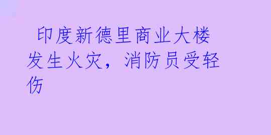 印度新德里商业大楼发生火灾,消防员受轻伤