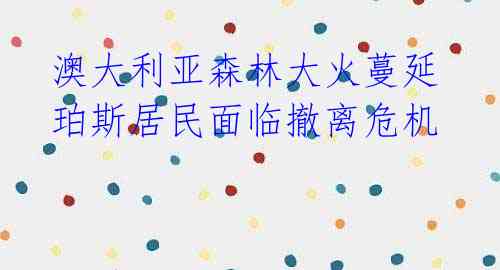 澳大利亚森林大火蔓延 珀斯居民面临撤离危机