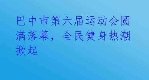 巴中市第六届运动会圆满落幕,全民健身热潮掀起