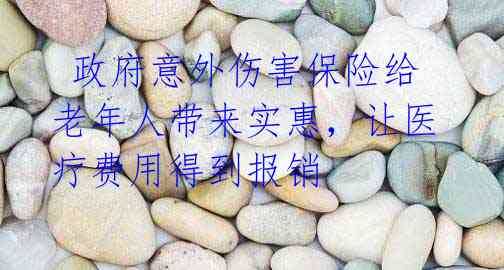 政府意外伤害保险给老年人带来实惠,让医疗费用得到报销