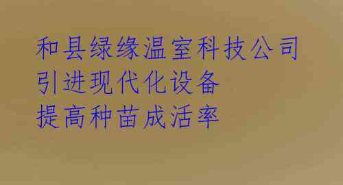 和县绿缘温室科技公司引进现代化设备 提高种苗成活率 