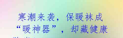 寒潮来袭,保暖袜成“暖神器”,却藏健康隐患!