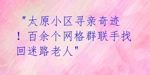  "太原小区寻亲奇迹！百余个网格群联手找回迷路老人" 