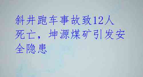 斜井跑车事故致12人死亡，坤源煤矿引发安全隐患 