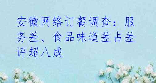 安徽网络订餐调查：服务差、食品味道差占差评超八成 