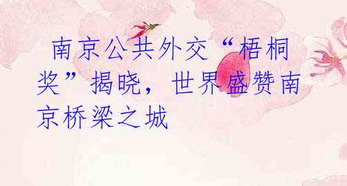 南京公共外交“梧桐奖”揭晓,世界盛赞南京桥梁之城
