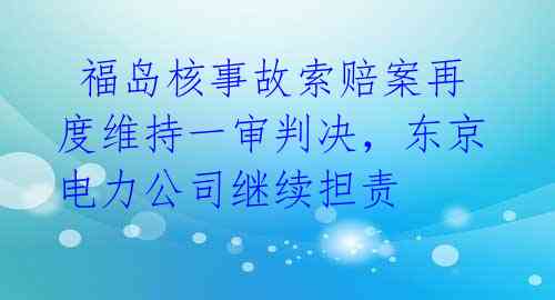 福岛核事故索赔案再度维持一审判决,东京电力公司继续担责