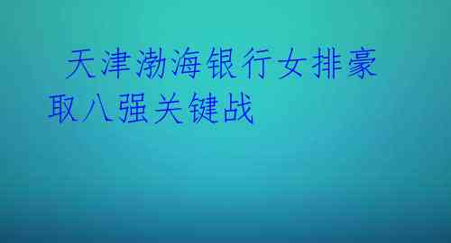 天津渤海银行女排豪取八强关键战
