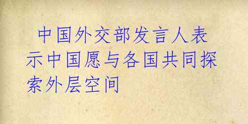  中国外交部发言人表示中国愿与各国共同探索外层空间 