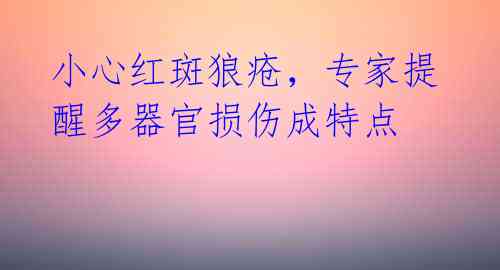 小心红斑狼疮,专家提醒多器官损伤成特点