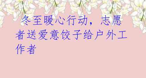 冬至暖心行动,志愿者送爱意饺子给户外工作者