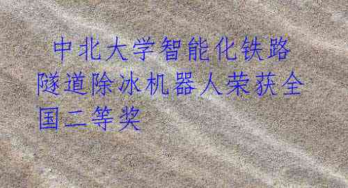 中北大学智能化铁路隧道除冰机器人荣获全国二等奖