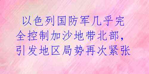 以色列国防军几乎完全控制加沙地带北部,引发地区局势再次紧张