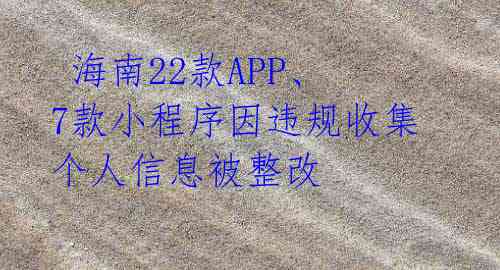 海南22款APP、7款小程序因违规收集个人信息被整改