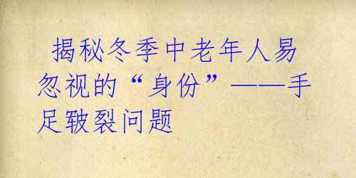  揭秘冬季中老年人易忽视的“身份”——手足皲裂问题 