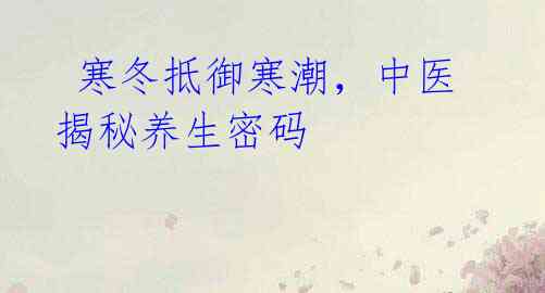 寒冬抵御寒潮,中医揭秘养生密码