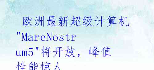 欧洲最新超级计算机"MareNostrum5"将开放,峰值性能惊人