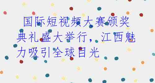 国际短视频大赛颁奖典礼盛大举行,江西魅力吸引全球目光