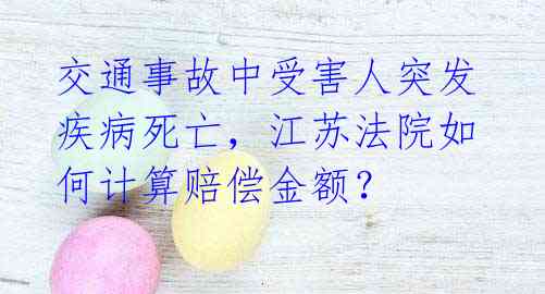 交通事故中受害人突发疾病死亡,江苏法院如何计算赔偿金额?