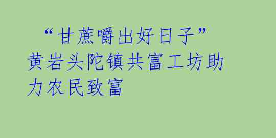 “甘蔗嚼出好日子” 黄岩头陀镇共富工坊助力农民致富