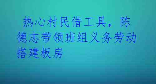 热心村民借工具,陈德志带领班组义务劳动搭建板房