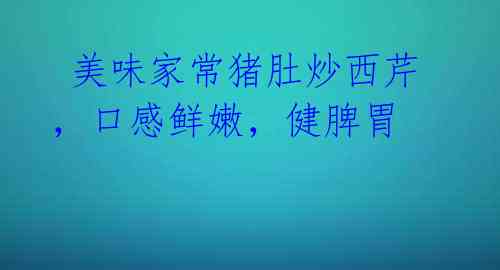 美味家常猪肚炒西芹,口感鲜嫩,健脾胃