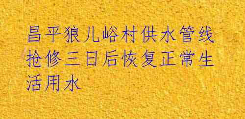 昌平狼儿峪村供水管线抢修三日后恢复正常生活用水