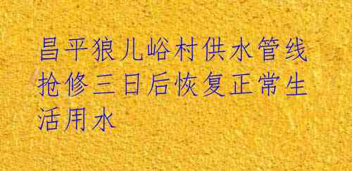 昌平狼儿峪村供水管线抢修三日后恢复正常生活用水 