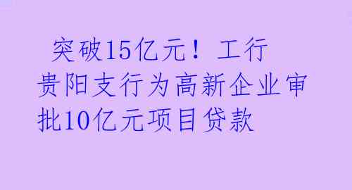 突破15亿元!工行贵阳支行为高新企业审批10亿元项目贷款