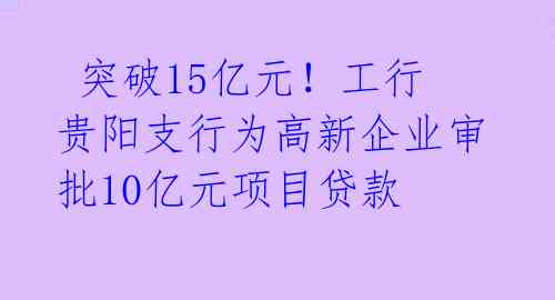  突破15亿元！工行贵阳支行为高新企业审批10亿元项目贷款 